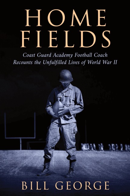 Home Fields: Coast Guard Academy Football Coach Recounts the Unfulfilled Lives of World War II