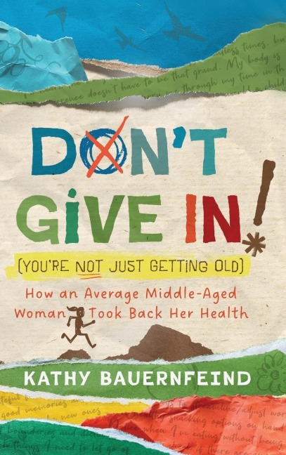 Don't Give In! (You're Not Just Getting Old): How an Average Middle-Aged Woman Took Back Her Health