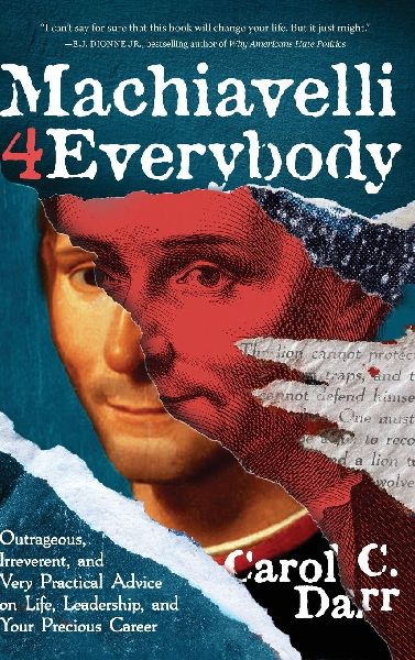 Machiavelli 4 Everybody: Outrageous, Irreverent, and Very Practical Advice on Life, Leadership & Your Precious Career