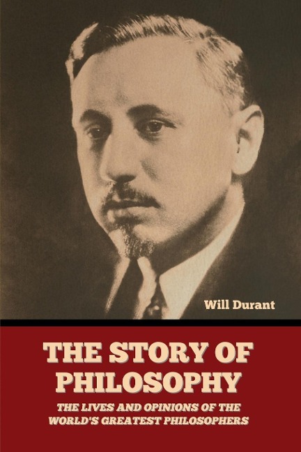 The Story of Philosophy: The Lives and Opinions of the Worlds Greatest Philosophers