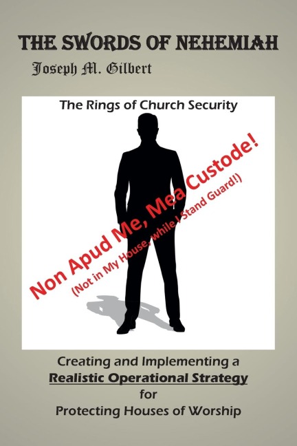 The Swords of Nehemiah: The Rings of Church Security: Creating and Implementing a Realistic Operational Strategy for Protecting Houses of Worship: Non Apud Me, Mea Custode! (Not in My House, while I Stand Guard!)