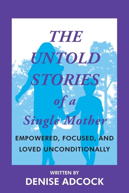 The Untold Stories of a Single Mother: EMPOWERED, FOCUSED, AND LOVED UNCONDITIONALLY