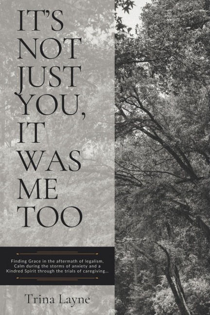 Its Not Just You, It Was Me Too: Finding Grace in the aftermath of legalism, Calm during the storms of anxiety and a Kindred Spirit through the trials of caregiving...