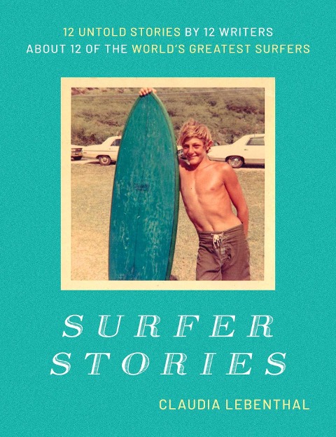 Surfer Stories: 12 Untold Stories by 12 Writers about 12 of the Worlds Greatest Surfers