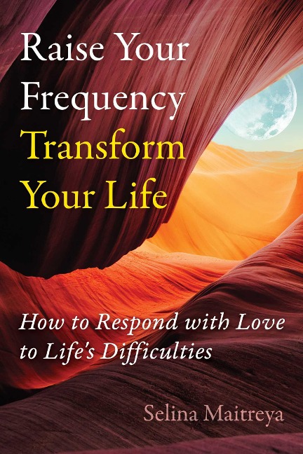 Raise Your Frequency, Transform Your Life: How to Respond with Love to Lifes Difficulties