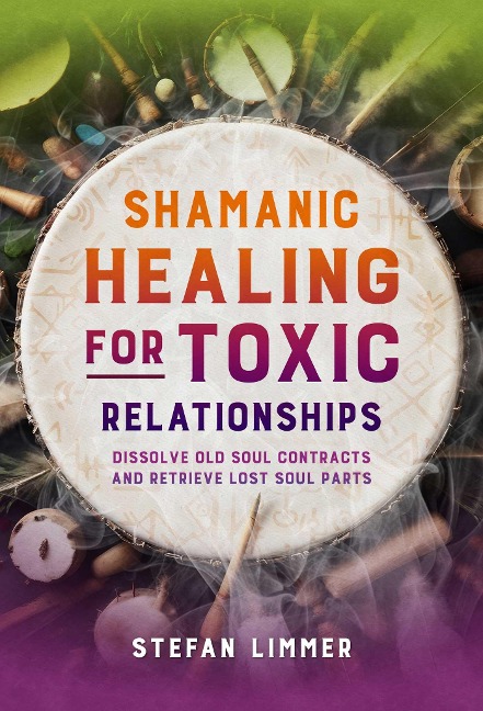 Shamanic Healing for Toxic Relationships: Dissolve Old Soul Contracts and Retrieve Lost Soul Parts