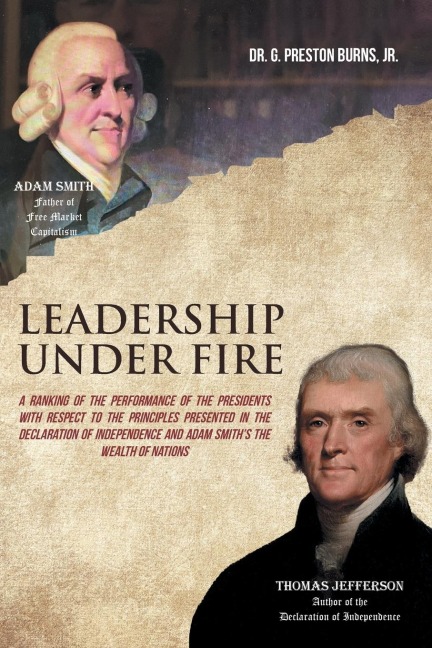 Leadership Under Fire: A RANKING OF THE PERFORMANCE OF THE PRESIDENTS WITH RESPECT TO THE PRINCIPLES PRESENTED IN THE DECLARATION OF INDEPENDENCE AND ADAM SMITHS THE WEALTH OF NATIONS