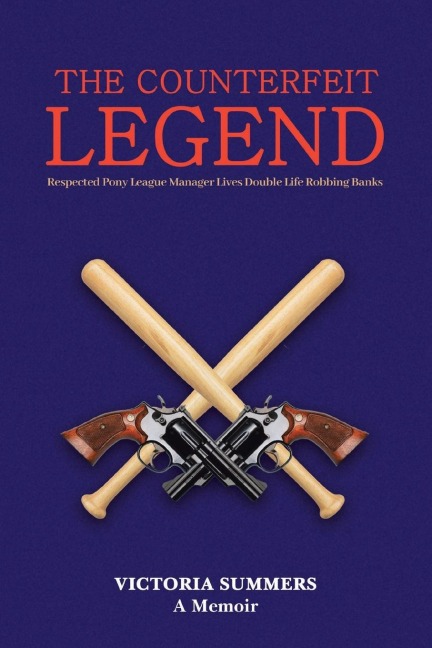 THE COUNTERFEIT LEGEND A Memoir: Respected Pony League Manager Lives Double Life Robbing Banks