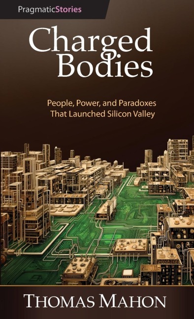 Charged Bodies: People, Power, and Paradoxes That Launched Silicon Valley