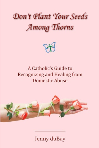 Don't Plant Your Seeds Among Thorns A Catholic's Guide to Recognizing and Healing from Domestic Abuse