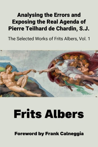 Analysing the Errors and Exposing the Real Agenda of Pierre Teilhard de Chardin S.J. Selected Works of Frits Albers