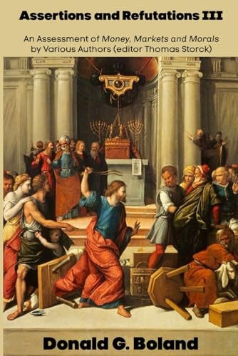 Assertions and Refutations III An Assessment of Money, Markets and Morals by Various Authors (editor Thomas Storck)