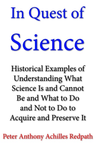 In Quest of Science Historical Examples of Understanding What Science Is and Cannot Be and What to Do and Not to Do to Acquire and Preserve It