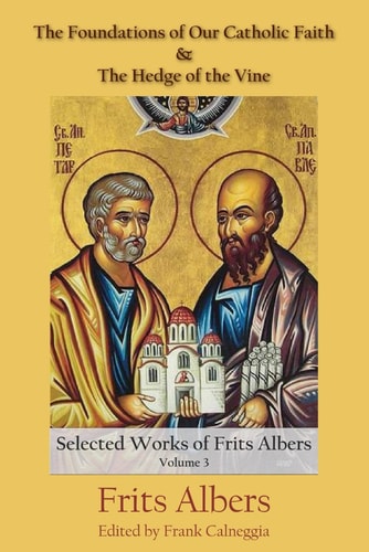 The Foundations of Our Catholic Faith and The Hedge of the Vine The Selected Works of Frits Albers, Vol. 3