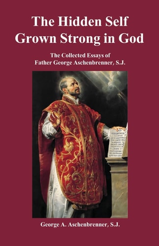 The Hidden Self Grown Strong in God The Collected Essays of Father George Aschenbrenner, S.J.