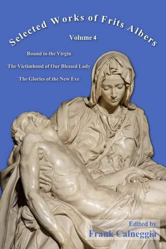 Selected Works of Frits Albers, Volume 4 Bound to the Virgin, The Victimhood of Our Blessed Lady, The Glories of the New Eve