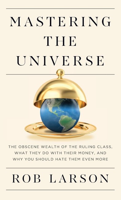 Mastering the Universe: The Obscene Wealth of the Ruling Class, What They Do with Their Money, and Why You Should Hate Them Even More