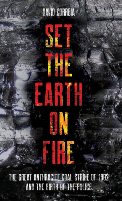 Set the Earth on Fire: The Great Anthracite Coal Strike of 1902 and the Birth of the Police