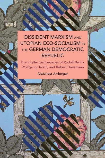 Dissident Marxism and Utopian Eco-Socialism in the German Democratic Republic: The Intellectual Legacies of Rudolf Bahro, Wolfgang Harich, and Robert Havemann
