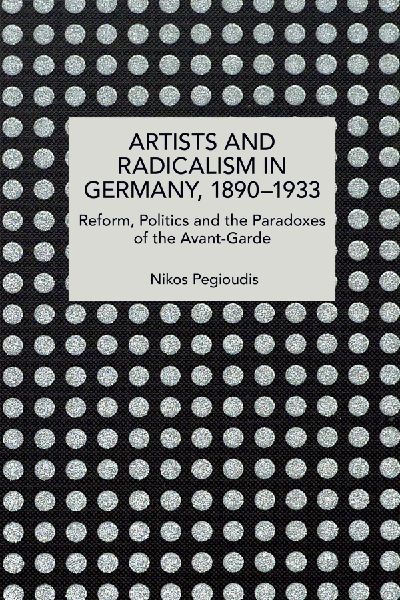 Artists and Radicalism in Germany, 18901933: Reform, Politics and the Paradoxes of the Avant-Garde