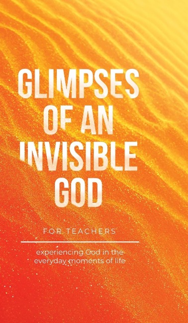 Glimpses of an Invisible God for Teachers: Experiencing God in the Everyday Moments of Life