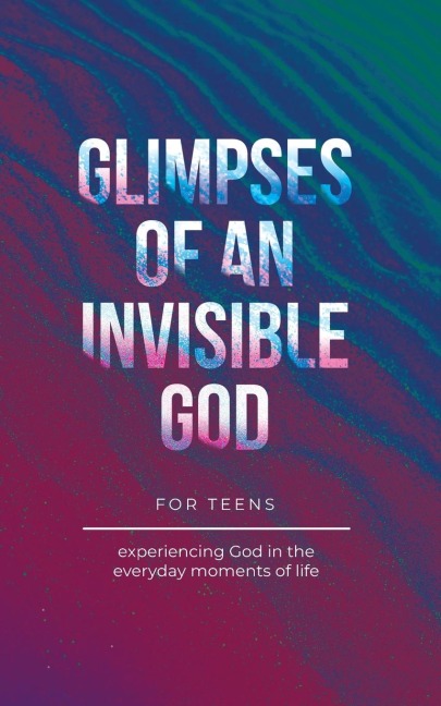 Glimpses of an Invisible God for Teens: Experiencing God in the Everyday Moments of Life