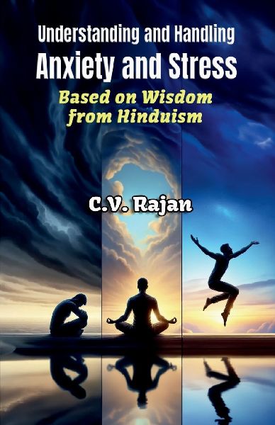 Understanding And Handling Anxiety and Stress: Based on Time-tested Wisdom from Hinduism