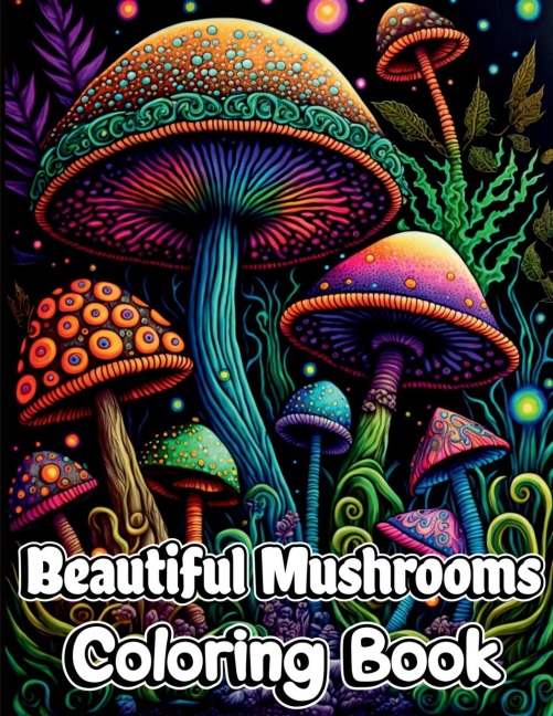 Beautiful Mushrooms Coloring Book: Mindfulness and Art Therapy Pattern Designs with Mycology, Fungi and Shrooms, Adult Coloring Pages for Stress Relieving, Relaxing and Anxiety Relief