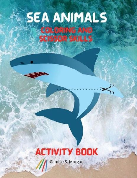 Sea Animals Coloring and Scissor Skills Activity Book: My First Awesome Sea Animals Coloring and Activity Book for kids Ages 3 and Up Amazing and Cute Sea Animals Coloring and Scissor Pages for Boys, Girls and Kids Cute Sea Designs to Color and Scissor