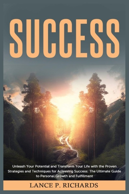 Success: Unleash Your Potential and Transform Your Life with the Proven Strategies and Techniques for Achieving Success: The Ultimate Guide to Personal Growth and Fulfillment