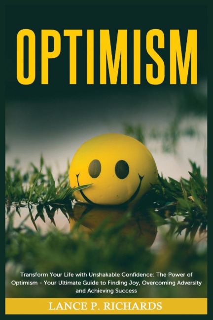 Optimism: Transform Your Life with Unshakable Confidence: The Power of Optimism - Your Ultimate Guide to Finding Joy, Overcoming Adversity and Achieving Success