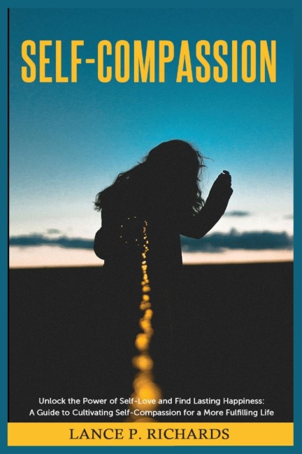 Self-Compassion: Unlock the Power of Self-Love and Find Lasting Happiness: A Guide to Cultivating Self-Compassion for a More Fulfilling Life