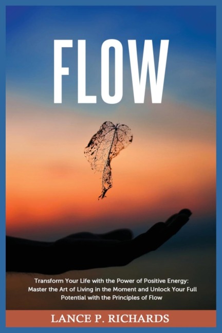 Flow: Transform Your Life with the Power of Positive Energy: Master the Art of Living in the Moment and Unlock Your Full Potential with the Principles of Flow