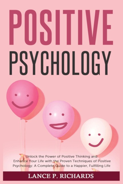 Positive Psychology: Unlock the Power of Positive Thinking and Enhance Your Life with the Proven Techniques of Positive Psychology: A Complete Guide to a Happier, Fulfilling Life