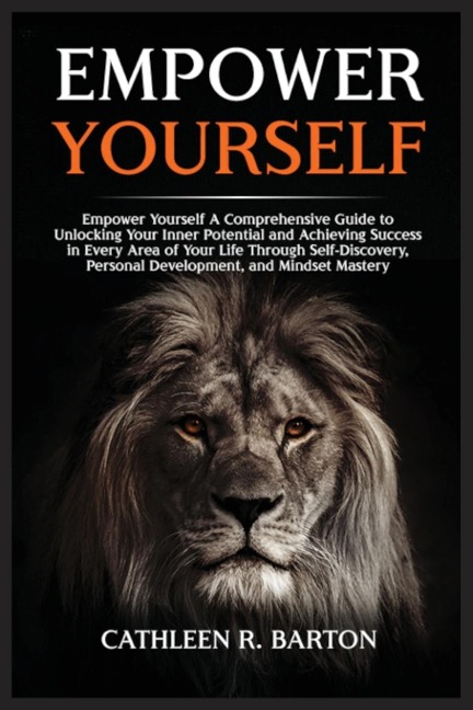 Empower Yourself: A Comprehensive Guide to Unlocking Your Inner Potential and Achieving Success in Every Area of Your Life Through Self-Discovery, Personal Development, and Mindset Mastery