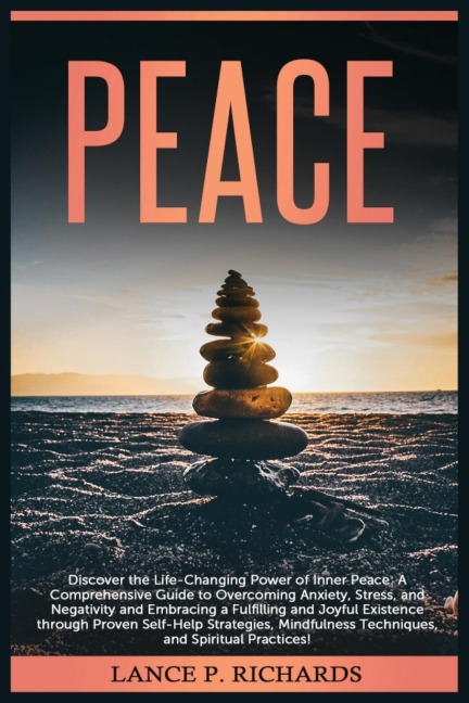 Peace: Discover the Life-Changing Power of Inner Peace: A Comprehensive Guide to Overcoming Anxiety, Stress, and Negativity and Embracing a Fulfilling and Joyful Existence through Proven Self-Help Strategies, Mindfulness Techniques, and Spiritual Practice