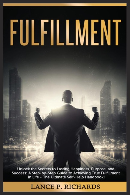 Fulfillment: Unlock the Secrets to Lasting Happiness, Purpose, and Success: A Step-by-Step Guide to Achieving True Fulfillment in Life - The Ultimate Self-Help Handbook!