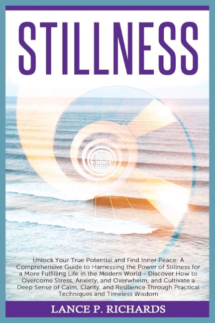 Stillness: Unlock Your True Potential and Find Inner Peace: A Comprehensive Guide to Harnessing the Power of Stillness for a More Fulfilling Life in the Modern World - Discover How to Overcome Stress, Anxiety, and Overwhelm, and Cultivate a Deep Sense of