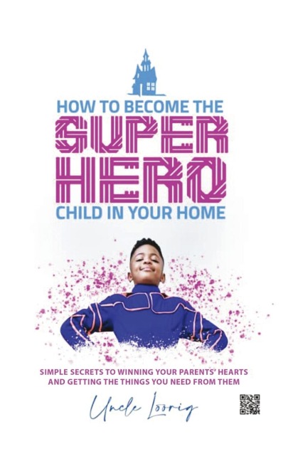 How to Become the Superhero Child in Your Home: SIMPLE SECRETS TO WINNING YOUR PARENTS HEARTS AND GETTING THE THINGS YOU NEED FROM THEM