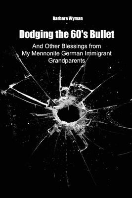 Dodging the 60s Bullet: And Other Blessings from My Mennonite German Immigrant Grandparents