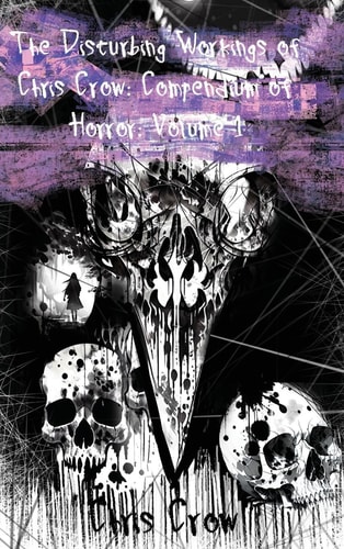The Disturbing Workings of Chris Crow Compendium of Horror: Volume I