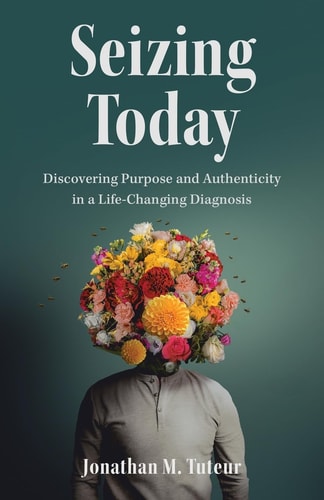 Seizing Today Discovering Purpose and Authenticity in a Life-Changing Diagnosis