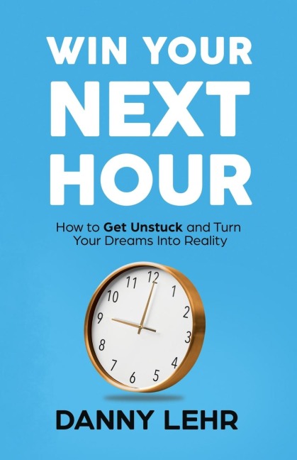 Win Your Next Hour: How to Get Unstuck and Turn Your Dreams into Reality