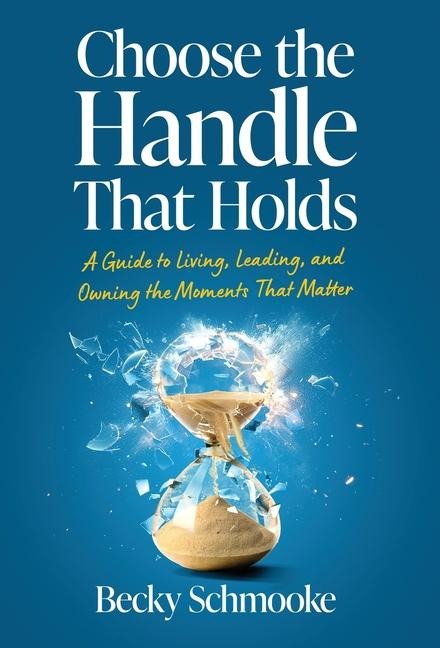 Choose the Handle That Holds: A Guide to Living, Leading and Owning the Moments That Matter