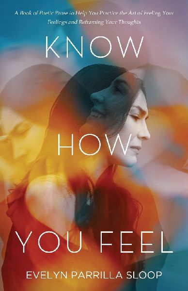 Know How You Feel: A Book of Poetic Prose to Help You Practice the Art of Feeling Your Feelings and Reframing Your Thoughts