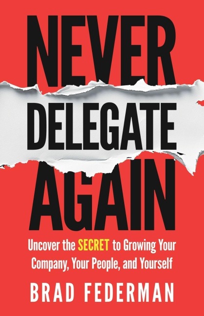 Never Delegate Again: Uncover the Secret to Growing Your Company, Your People, and Yourself