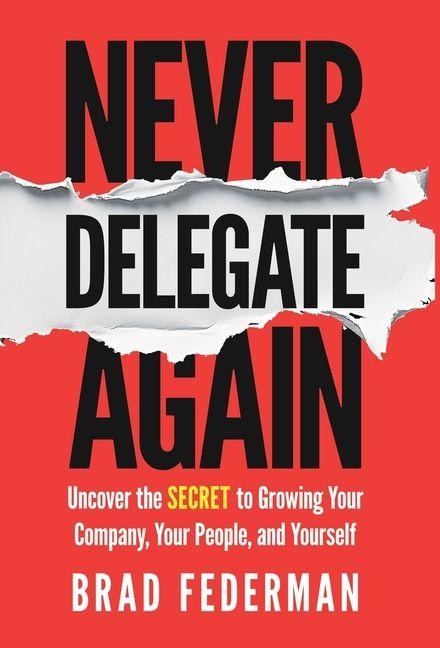 Never Delegate Again: Uncover the Secret to Growing Your Company, Your People, and Yourself
