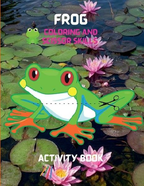 Frog Coloring and Scissor Skills Activity Book: A Unique and Funny Collection of Pages with Frog to Color and Scissor Activity Book for Kids Ages 3 and Up Amazing Gift for Kids