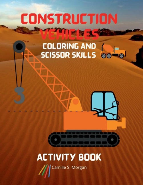 Construction Vehicles Coloring and Scissor Skills Activity Book: The Ultimate Construction Coloring and Scissor Skills Book with 40 Designs of Big Trucks, Cranes, Tractors, Diggers A Fun Coloring and Activity Book with Construction Vehicles