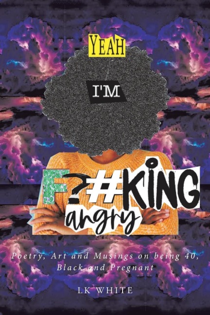 Yeah Im F?#king Angry: Poetry, Art and Musings on being 40, Black and Pregnant